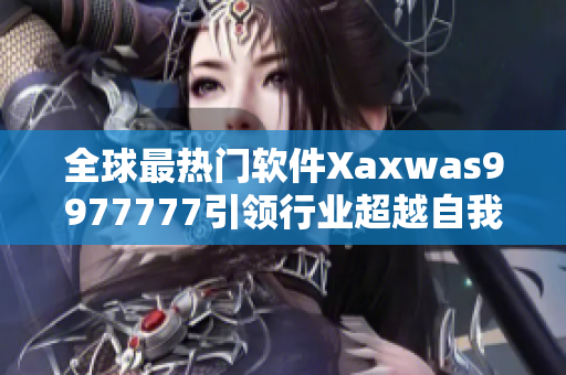 全球最熱門軟件Xaxwas9977777引領(lǐng)行業(yè)超越自我