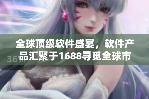 全球頂級(jí)軟件盛宴，軟件產(chǎn)品匯聚于1688尋覓全球市場(chǎng)。