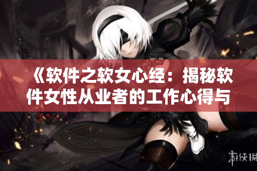《軟件之軟女心經(jīng)：揭秘軟件女性從業(yè)者的工作心得與技巧》