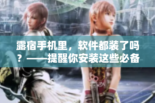露宿手機里，軟件都裝了嗎？——提醒你安裝這些必備軟件！
