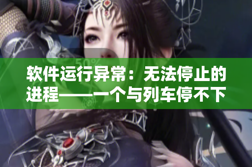 軟件運行異常：無法停止的進程——一個與列車停不下來相類似的軟件問題
