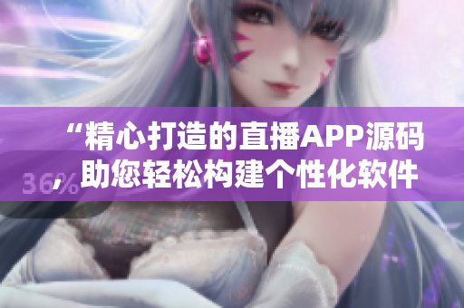 “精心打造的直播APP源碼，助您輕松構(gòu)建個(gè)性化軟件”