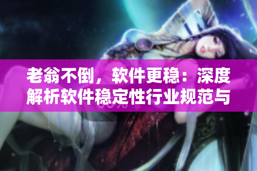 老翁不倒，軟件更穩(wěn)：深度解析軟件穩(wěn)定性行業(yè)規(guī)范與技術(shù)創(chuàng)新