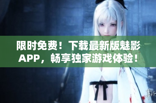 限時免費！下載最新版魅影APP，暢享獨家游戲體驗！
