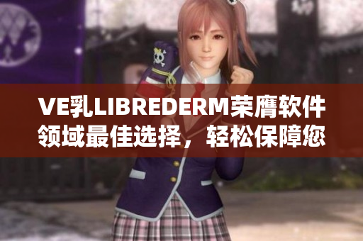 VE乳LIBREDERM榮膺軟件領(lǐng)域最佳選擇，輕松保障您的肌膚健康