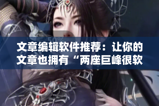 文章編輯軟件推薦：讓你的文章也擁有“兩座巨峰很軟”的感覺！