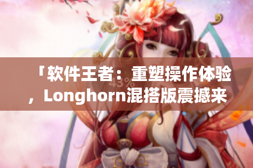 「軟件王者：重塑操作體驗(yàn)，Longhorn混搭版震撼來(lái)襲」