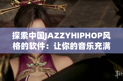 探索中國JAZZYHIPHOP風格的軟件：讓你的音樂充滿魅力與活力！