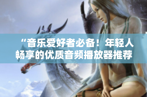 “音樂(lè)愛(ài)好者必備！年輕人暢享的優(yōu)質(zhì)音頻播放器推薦”