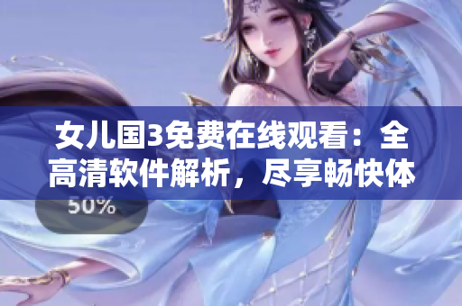 女兒國3免費在線觀看：全高清軟件解析，盡享暢快體驗！