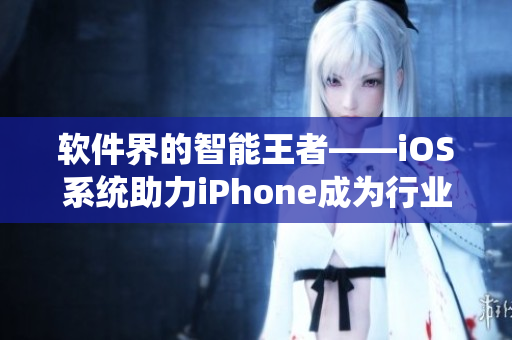 軟件界的智能王者——iOS系統(tǒng)助力iPhone成為行業(yè)領(lǐng)袖