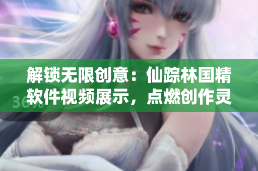 解鎖無限創(chuàng)意：仙蹤林國精軟件視頻展示，點(diǎn)燃創(chuàng)作靈感！