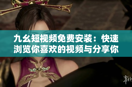 九幺短視頻免費安裝：快速瀏覽你喜歡的視頻與分享你的創(chuàng)意！