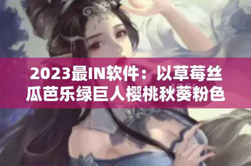 2023最I(lǐng)N軟件：以草莓絲瓜芭樂(lè)綠巨人櫻桃秋葵粉色為靈感，即刻下載