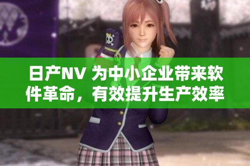 日產(chǎn)NV 為中小企業(yè)帶來軟件革命，有效提升生產(chǎn)效率
