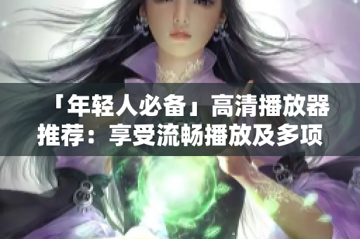 「年輕人必備」高清播放器推薦：享受流暢播放及多項(xiàng)實(shí)用功能