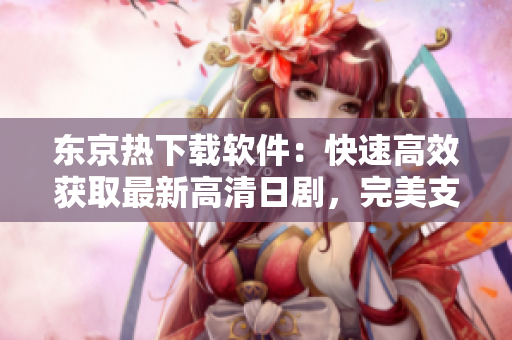 東京熱下載軟件：快速高效獲取最新高清日劇，完美支持多設(shè)備使用