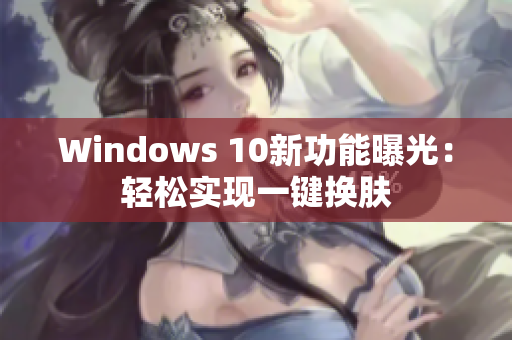 Windows 10新功能曝光：輕松實現(xiàn)一鍵換膚