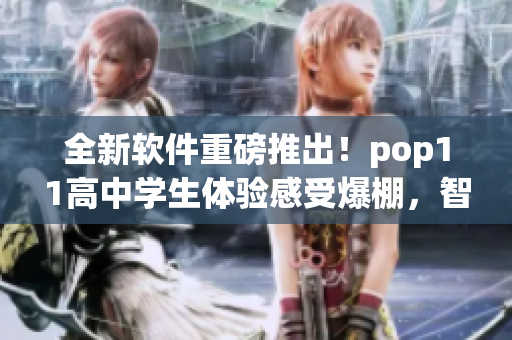 全新軟件重磅推出！pop11高中學(xué)生體驗(yàn)感受爆棚，智能化教學(xué)創(chuàng)新超越同行