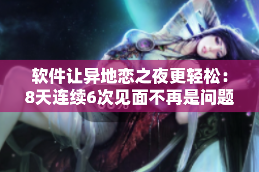 軟件讓異地戀之夜更輕松：8天連續(xù)6次見面不再是問題！