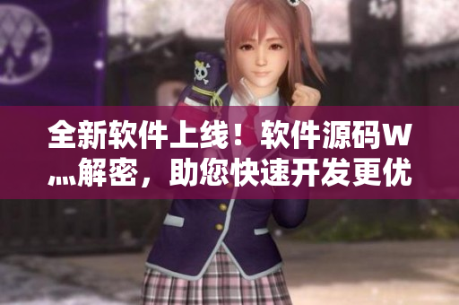 全新軟件上線！軟件源碼W灬解密，助您快速開發(fā)更優(yōu)質(zhì)產(chǎn)品