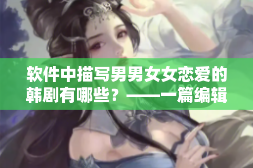 軟件中描寫男男女女戀愛的韓劇有哪些？——一篇編輯的追劇指南
