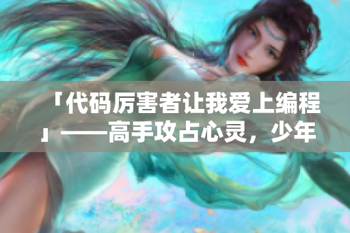 「代碼厲害者讓我愛(ài)上編程」——高手攻占心靈，少年迷上軟件世界