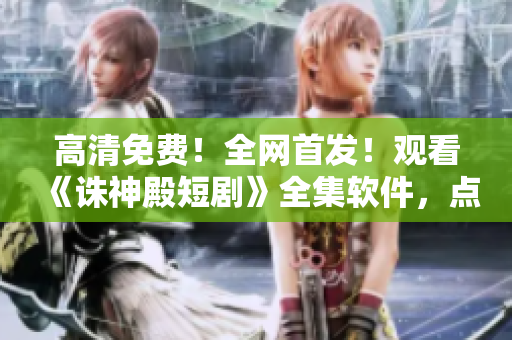 高清免費(fèi)！全網(wǎng)首發(fā)！觀看《誅神殿短劇》全集軟件，點(diǎn)擊立即安裝！