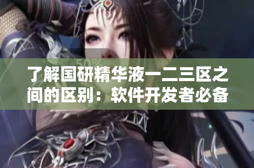 了解國(guó)研精華液一二三區(qū)之間的區(qū)別：軟件開(kāi)發(fā)者必備的詳細(xì)指南！