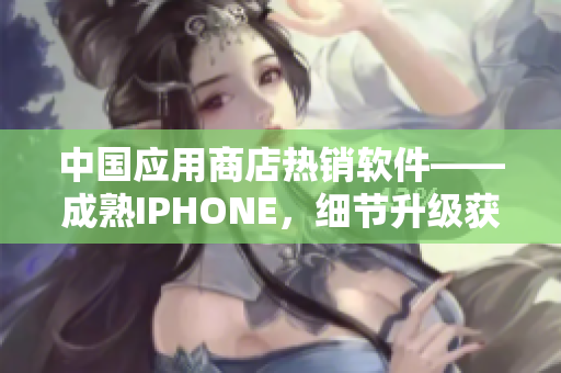 中國(guó)應(yīng)用商店熱銷(xiāo)軟件——成熟IPHONE，細(xì)節(jié)升級(jí)獲用戶(hù)喜愛(ài)