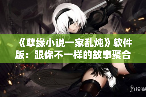 《孽緣小說(shuō)一家亂燉》軟件版：跟你不一樣的故事聚合平臺(tái)
