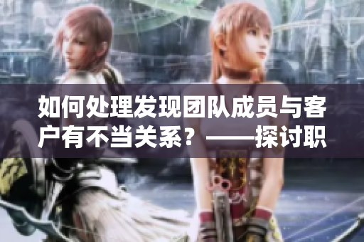 如何處理發(fā)現(xiàn)團(tuán)隊(duì)成員與客戶(hù)有不當(dāng)關(guān)系？——探討職場(chǎng)軟件應(yīng)對(duì)策略