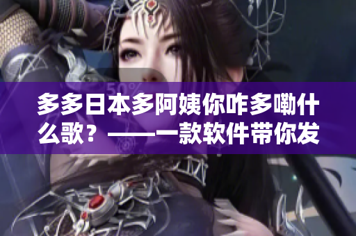 多多日本多阿姨你咋多嘞什么歌？——一款軟件帶你發(fā)現(xiàn)無(wú)限好聽(tīng)歌曲