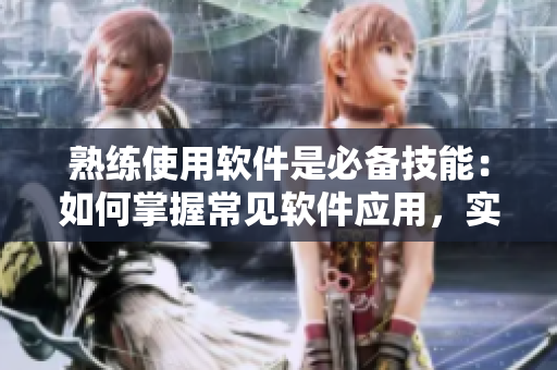 熟練使用軟件是必備技能：如何掌握常見(jiàn)軟件應(yīng)用，實(shí)現(xiàn)高效工作