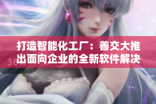 打造智能化工廠：善交大推出面向企業(yè)的全新軟件解決方案