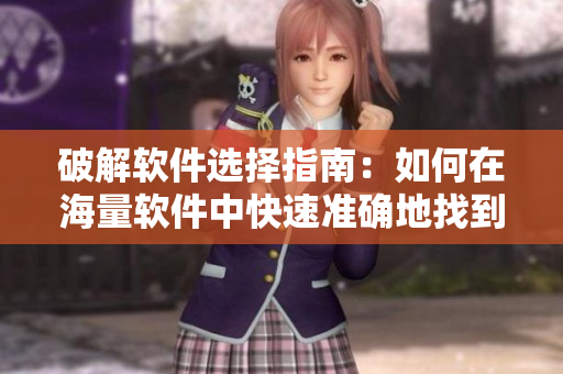 破解軟件選擇指南：如何在海量軟件中快速準(zhǔn)確地找到適合自己的軟件？