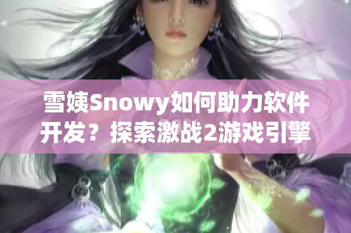 雪姨Snowy如何助力軟件開發(fā)？探索激戰(zhàn)2游戲引擎的應(yīng)用