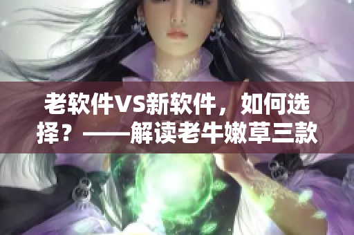 老軟件VS新軟件，如何選擇？——解讀老牛嫩草三款產(chǎn)品的區(qū)別