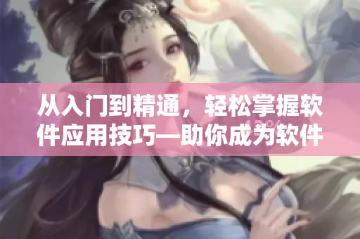 從入門到精通，輕松掌握軟件應(yīng)用技巧—助你成為軟件大師！