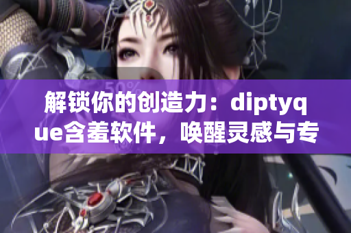 解鎖你的創(chuàng)造力：diptyque含羞軟件，喚醒靈感與專注