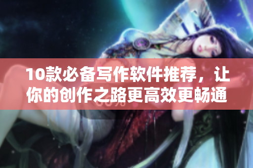 10款必備寫作軟件推薦，讓你的創(chuàng)作之路更高效更暢通