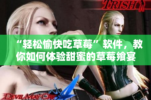 “輕松愉快吃草莓”軟件，教你如何體驗甜蜜的草莓饗宴