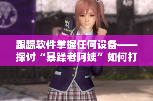 跟蹤軟件掌握任何設(shè)備——探討“暴躁老阿姨”如何打敗CSGO游戲