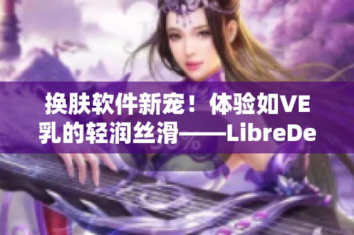 換膚軟件新寵！體驗如VE乳的輕潤絲滑——LibreDerm軟件盛情推薦