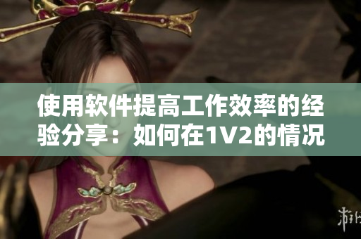 使用軟件提高工作效率的經(jīng)驗(yàn)分享：如何在1V2的情況下保持高溫度
