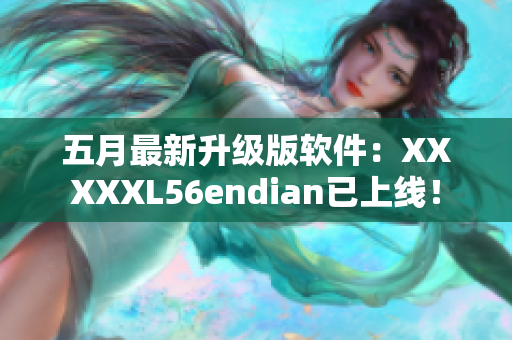五月最新升級(jí)版軟件：XXXXXL56endian已上線！