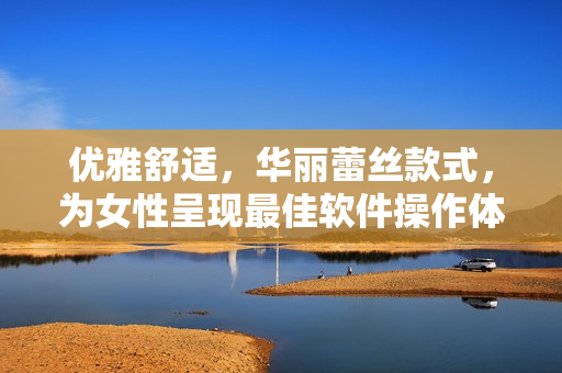 優(yōu)雅舒適，華麗蕾絲款式，為女性呈現(xiàn)最佳軟件操作體驗