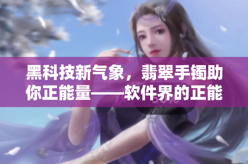 黑科技新氣象，翡翠手鐲助你正能量——軟件界的正能量之選！