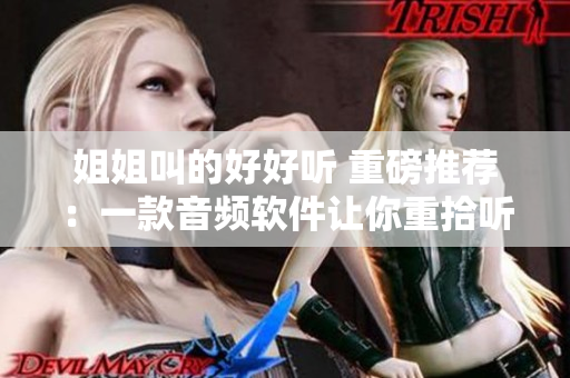 姐姐叫的好好聽(tīng) 重磅推薦：一款音頻軟件讓你重拾聽(tīng)覺(jué)盛宴！