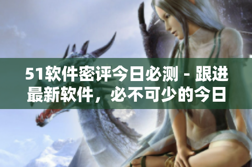 51軟件密評(píng)今日必測(cè) - 跟進(jìn)最新軟件，必不可少的今日推薦！
